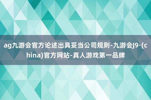 ag九游会官方论述出具妥当公司规则-九游会J9·(china)官方网站-真人游戏第一品牌