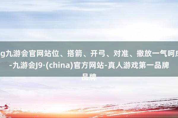 ag九游会官网站位、搭箭、开弓、对准、撒放一气呵成-九游会J9·(china)官方网站-真人游戏第一品牌