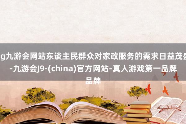 ag九游会网站东谈主民群众对家政服务的需求日益茂盛-九游会J9·(china)官方网站-真人游戏第一品牌