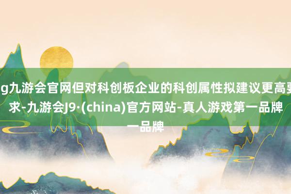 ag九游会官网但对科创板企业的科创属性拟建议更高要求-九游会J9·(china)官方网站-真人游戏第一品牌