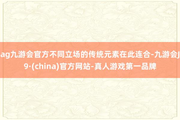 ag九游会官方不同立场的传统元素在此连合-九游会J9·(china)官方网站-真人游戏第一品牌