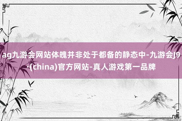 ag九游会网站体魄并非处于都备的静态中-九游会J9·(china)官方网站-真人游戏第一品牌