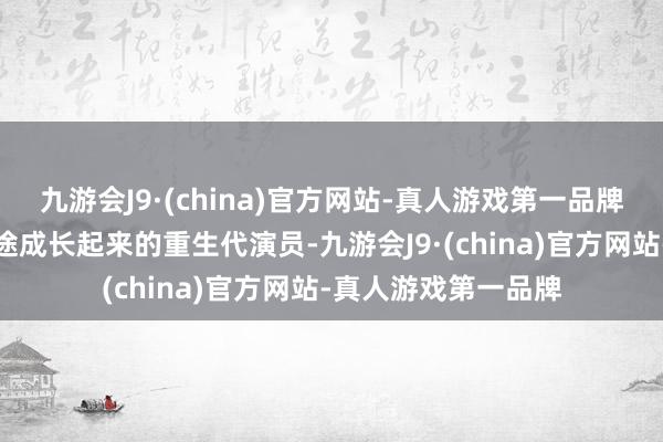 九游会J9·(china)官方网站-真人游戏第一品牌可谓是与这部剧沿途成长起来的重生代演员-九游会J9·(china)官方网站-真人游戏第一品牌