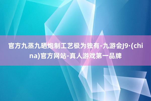 官方九蒸九晒炮制工艺极为独有-九游会J9·(china)官方网站-真人游戏第一品牌