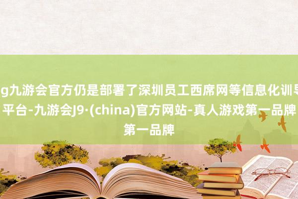 ag九游会官方仍是部署了深圳员工西席网等信息化训导平台-九游会J9·(china)官方网站-真人游戏第一品牌