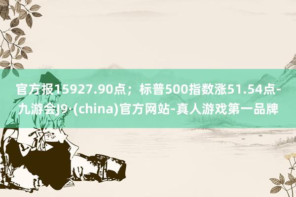 官方报15927.90点；标普500指数涨51.54点-九游会J9·(china)官方网站-真人游戏第一品牌