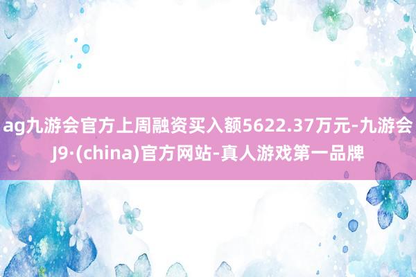 ag九游会官方上周融资买入额5622.37万元-九游会J9·(china)官方网站-真人游戏第一品牌