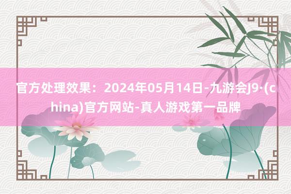 官方处理效果：2024年05月14日-九游会J9·(china)官方网站-真人游戏第一品牌