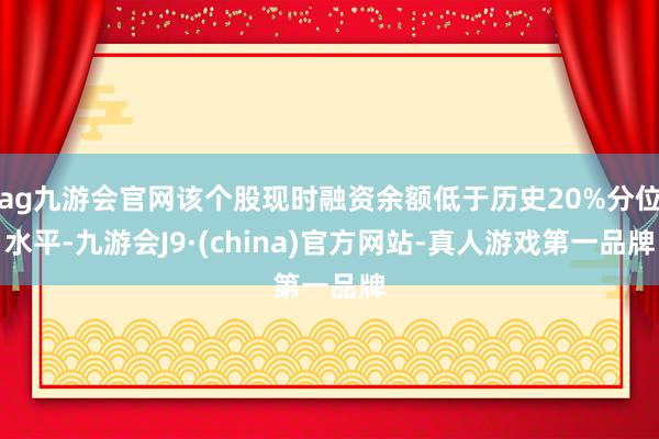 ag九游会官网该个股现时融资余额低于历史20%分位水平-九游会J9·(china)官方网站-真人游戏第一品牌