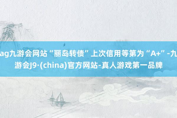 ag九游会网站“丽岛转债”上次信用等第为“A+”-九游会J9·(china)官方网站-真人游戏第一品牌