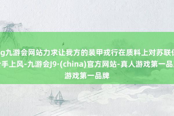 ag九游会网站力求让我方的装甲戎行在质料上对苏联保合手上风-九游会J9·(china)官方网站-真人游戏第一品牌