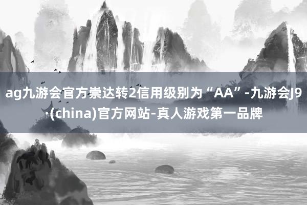 ag九游会官方崇达转2信用级别为“AA”-九游会J9·(china)官方网站-真人游戏第一品牌