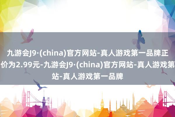 九游会J9·(china)官方网站-真人游戏第一品牌正股最新价为2.99元-九游会J9·(china)官方网站-真人游戏第一品牌