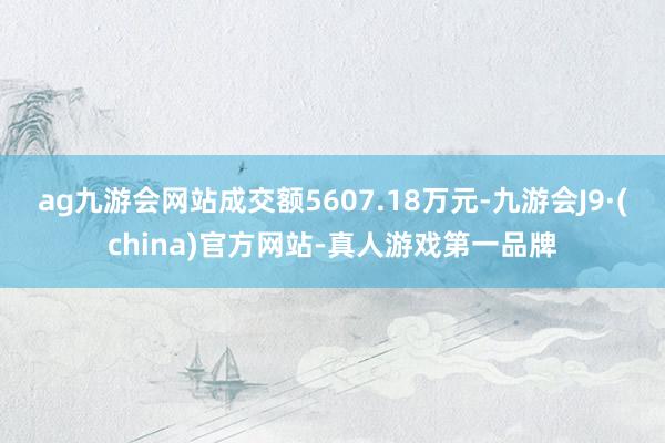 ag九游会网站成交额5607.18万元-九游会J9·(china)官方网站-真人游戏第一品牌