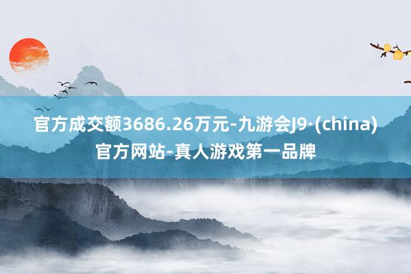 官方成交额3686.26万元-九游会J9·(china)官方网站-真人游戏第一品牌