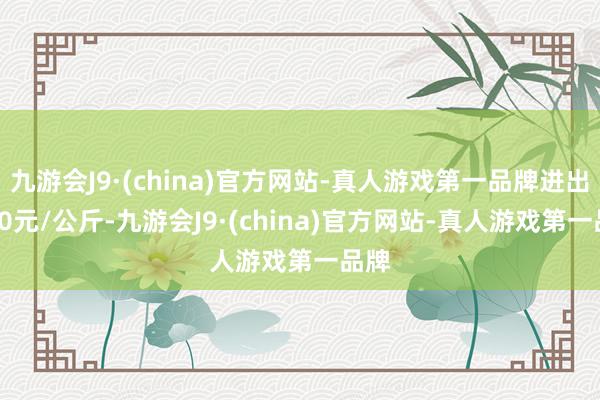 九游会J9·(china)官方网站-真人游戏第一品牌进出8.00元/公斤-九游会J9·(china)官方网站-真人游戏第一品牌