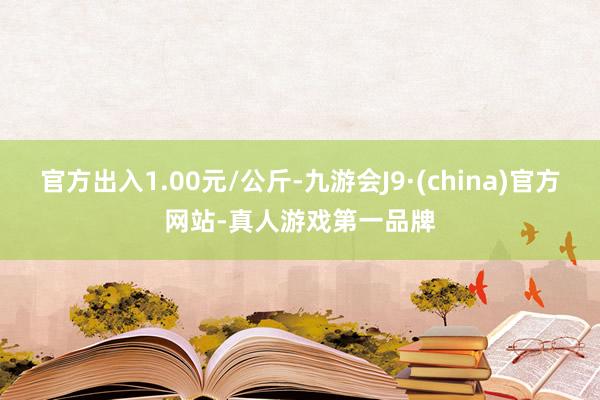 官方出入1.00元/公斤-九游会J9·(china)官方网站-真人游戏第一品牌