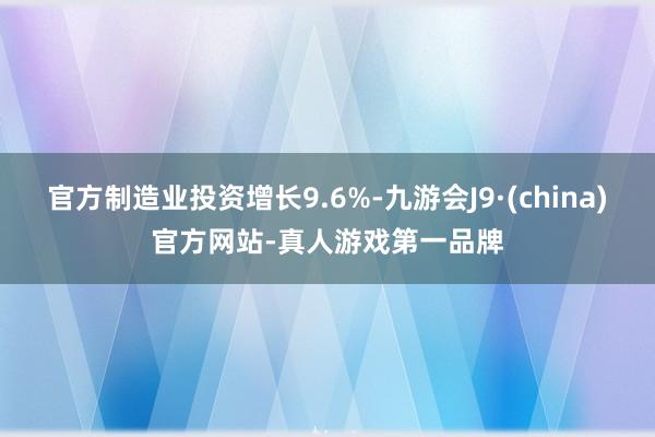 官方制造业投资增长9.6%-九游会J9·(china)官方网站-真人游戏第一品牌