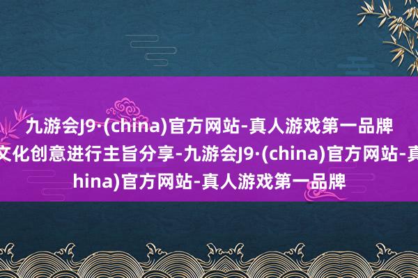 九游会J9·(china)官方网站-真人游戏第一品牌从不同的角度对文化创意进行主旨分享-九游会J9·(china)官方网站-真人游戏第一品牌