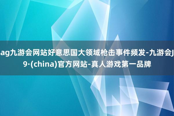 ag九游会网站好意思国大领域枪击事件频发-九游会J9·(china)官方网站-真人游戏第一品牌