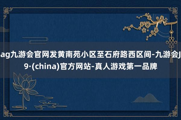 ag九游会官网发黄南苑小区至石府路西区间-九游会J9·(china)官方网站-真人游戏第一品牌