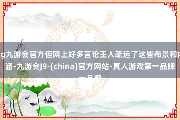 ag九游会官方但网上好多言论王人疏远了这些布景和内涵-九游会J9·(china)官方网站-真人游戏第一品牌