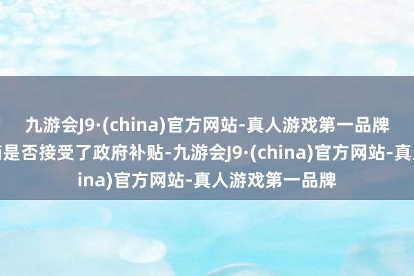 九游会J9·(china)官方网站-真人游戏第一品牌以及中国生产商是否接受了政府补贴-九游会J9·(china)官方网站-真人游戏第一品牌