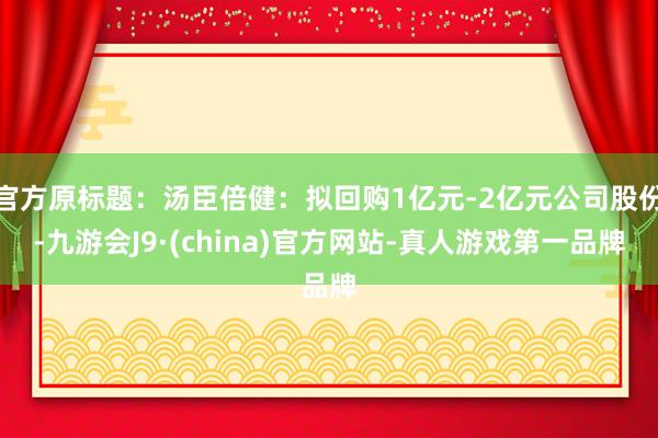 官方原标题：汤臣倍健：拟回购1亿元-2亿元公司股份-九游会J9·(china)官方网站-真人游戏第一品牌