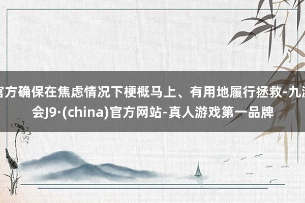 官方确保在焦虑情况下梗概马上、有用地履行拯救-九游会J9·(china)官方网站-真人游戏第一品牌