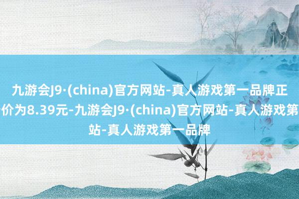 九游会J9·(china)官方网站-真人游戏第一品牌正股最新价为8.39元-九游会J9·(china)官方网站-真人游戏第一品牌