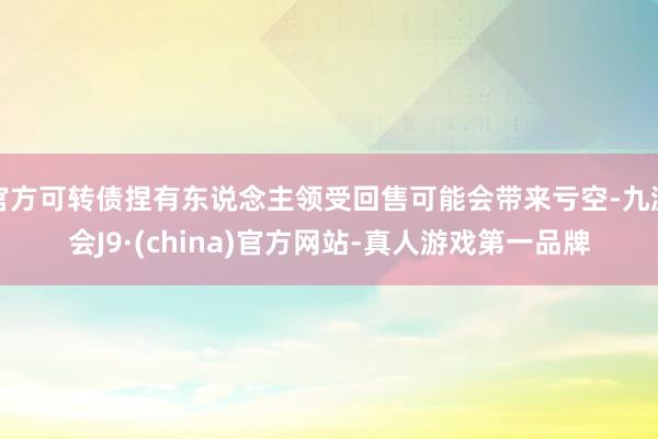 官方可转债捏有东说念主领受回售可能会带来亏空-九游会J9·(china)官方网站-真人游戏第一品牌