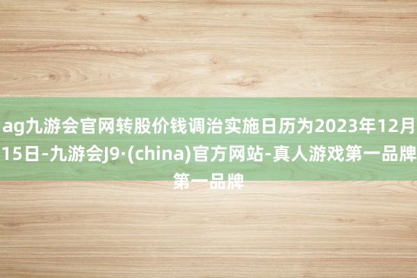 ag九游会官网转股价钱调治实施日历为2023年12月15日-九游会J9·(china)官方网站-真人游戏第一品牌