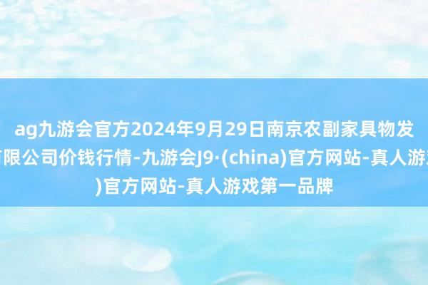 ag九游会官方2024年9月29日南京农副家具物发配送中心有限公司价钱行情-九游会J9·(china)官方网站-真人游戏第一品牌