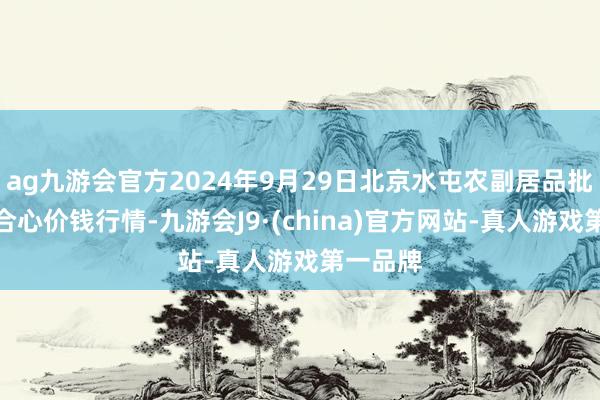 ag九游会官方2024年9月29日北京水屯农副居品批发市鸠合心价钱行情-九游会J9·(china)官方网站-真人游戏第一品牌