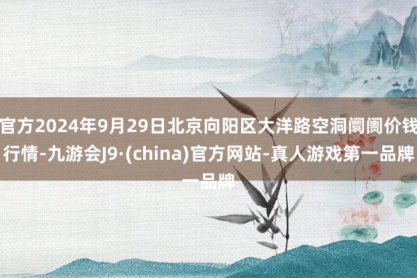 官方2024年9月29日北京向阳区大洋路空洞阛阓价钱行情-九游会J9·(china)官方网站-真人游戏第一品牌