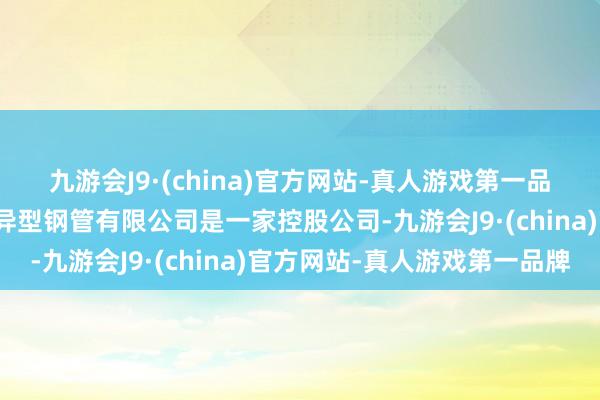 九游会J9·(china)官方网站-真人游戏第一品牌公司简介：山东宏力异型钢管有限公司是一家控股公司-九游会J9·(china)官方网站-真人游戏第一品牌