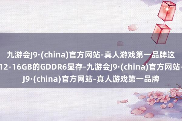 九游会J9·(china)官方网站-真人游戏第一品牌这款显卡可能会配备12-16GB的GDDR6显存-九游会J9·(china)官方网站-真人游戏第一品牌