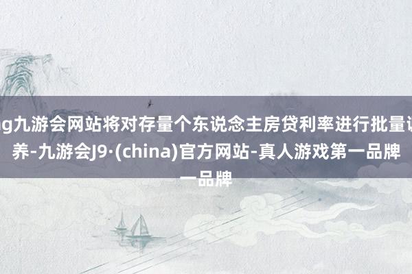 ag九游会网站将对存量个东说念主房贷利率进行批量调养-九游会J9·(china)官方网站-真人游戏第一品牌