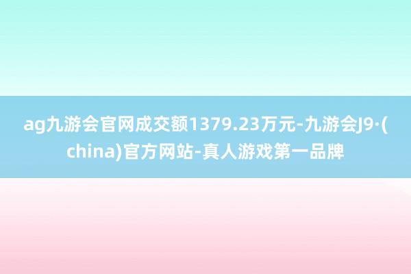 ag九游会官网成交额1379.23万元-九游会J9·(china)官方网站-真人游戏第一品牌