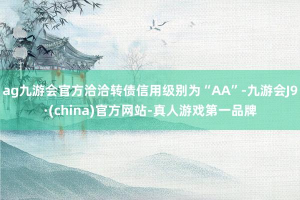 ag九游会官方洽洽转债信用级别为“AA”-九游会J9·(china)官方网站-真人游戏第一品牌