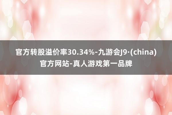 官方转股溢价率30.34%-九游会J9·(china)官方网站-真人游戏第一品牌