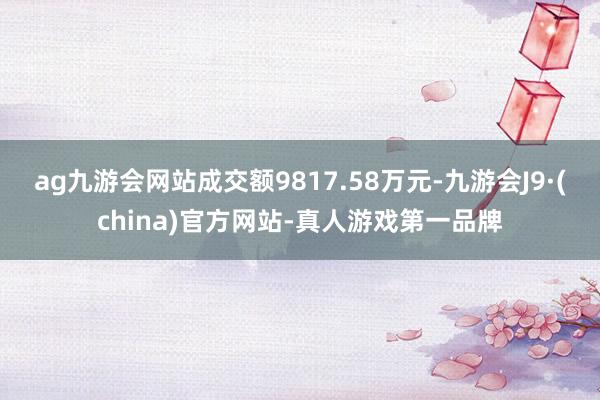 ag九游会网站成交额9817.58万元-九游会J9·(china)官方网站-真人游戏第一品牌