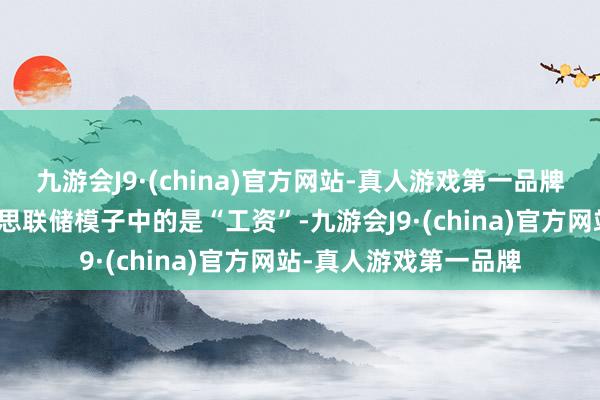 九游会J9·(china)官方网站-真人游戏第一品牌况兼还是镶嵌到好意思联储模子中的是“工资”-九游会J9·(china)官方网站-真人游戏第一品牌