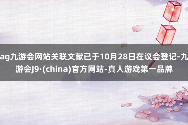 ag九游会网站关联文献已于10月28日在议会登记-九游会J9·(china)官方网站-真人游戏第一品牌