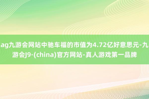 ag九游会网站中驰车福的市值为4.72亿好意思元-九游会J9·(china)官方网站-真人游戏第一品牌