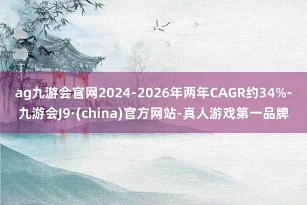 ag九游会官网2024-2026年两年CAGR约34%-九游会J9·(china)官方网站-真人游戏第一品牌