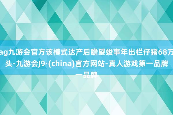 ag九游会官方该模式达产后瞻望竣事年出栏仔猪68万头-九游会J9·(china)官方网站-真人游戏第一品牌