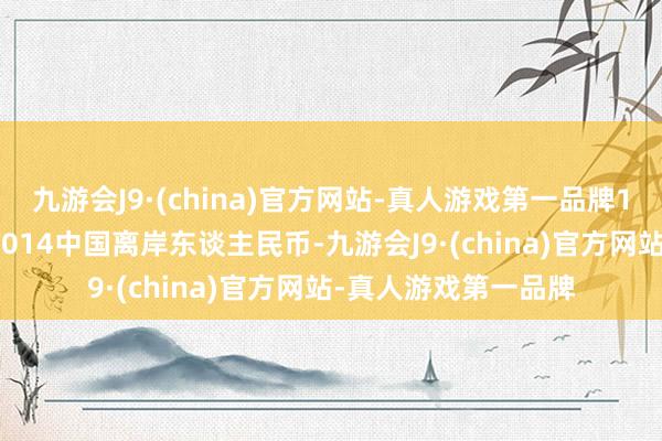 九游会J9·(china)官方网站-真人游戏第一品牌1东谈主民币约为1.0014中国离岸东谈主民币-九游会J9·(china)官方网站-真人游戏第一品牌