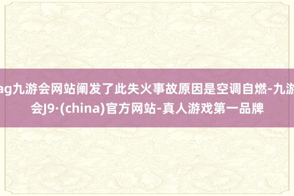 ag九游会网站阐发了此失火事故原因是空调自燃-九游会J9·(china)官方网站-真人游戏第一品牌