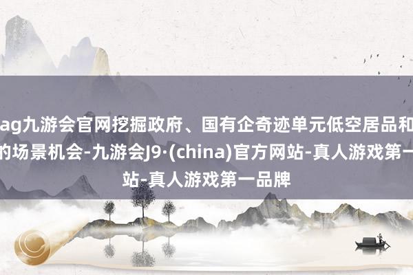 ag九游会官网挖掘政府、国有企奇迹单元低空居品和作事的场景机会-九游会J9·(china)官方网站-真人游戏第一品牌